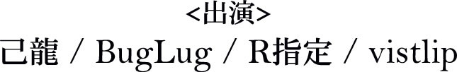＜出演＞己龍 / BugLug / R指定 / vistlip